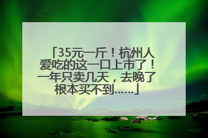 35元一斤！杭州人爱吃的这一口上市了！一年只卖几天，去晚了根本买不到……